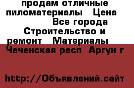 продам отличные пиломатериалы › Цена ­ 40 000 - Все города Строительство и ремонт » Материалы   . Чеченская респ.,Аргун г.